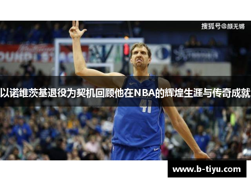 以诺维茨基退役为契机回顾他在NBA的辉煌生涯与传奇成就