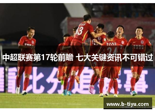 中超联赛第17轮前瞻 七大关键资讯不可错过