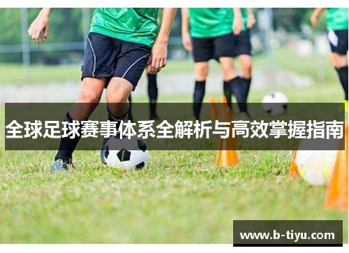 全球足球赛事体系全解析与高效掌握指南