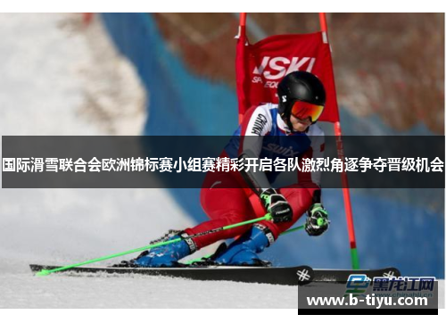 国际滑雪联合会欧洲锦标赛小组赛精彩开启各队激烈角逐争夺晋级机会