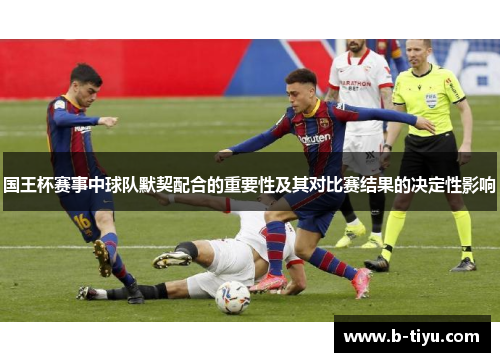 国王杯赛事中球队默契配合的重要性及其对比赛结果的决定性影响