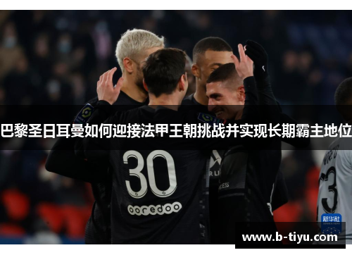 巴黎圣日耳曼如何迎接法甲王朝挑战并实现长期霸主地位