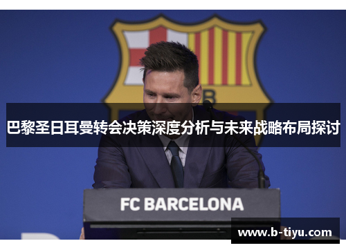 巴黎圣日耳曼转会决策深度分析与未来战略布局探讨