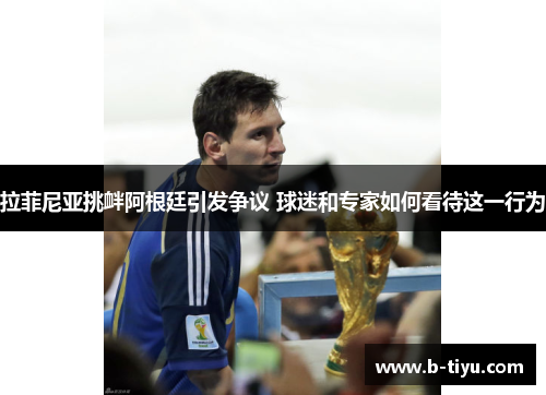 拉菲尼亚挑衅阿根廷引发争议 球迷和专家如何看待这一行为
