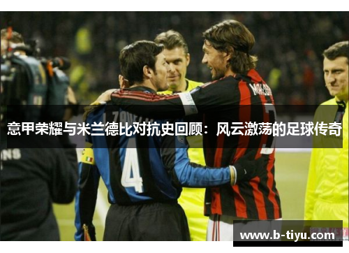 意甲荣耀与米兰德比对抗史回顾：风云激荡的足球传奇