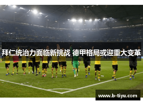拜仁统治力面临新挑战 德甲格局或迎重大变革