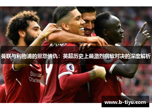 曼联与利物浦的恩怨情仇：英超历史上最激烈宿敌对决的深度解析