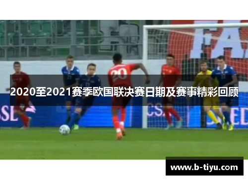 2020至2021赛季欧国联决赛日期及赛事精彩回顾