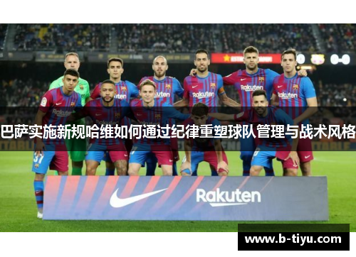 巴萨实施新规哈维如何通过纪律重塑球队管理与战术风格