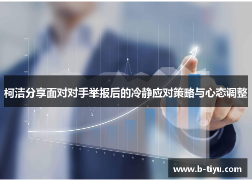 柯洁分享面对对手举报后的冷静应对策略与心态调整