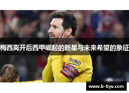 梅西离开后西甲崛起的新星与未来希望的象征