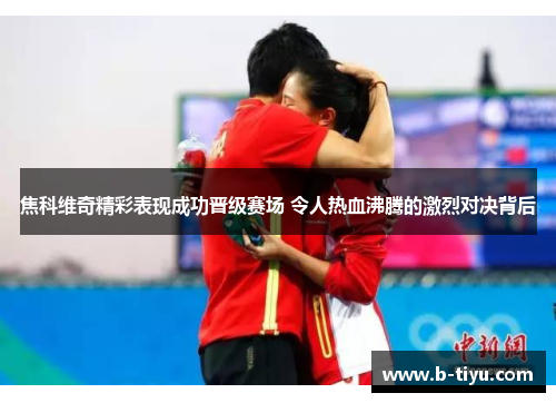 焦科维奇精彩表现成功晋级赛场 令人热血沸腾的激烈对决背后
