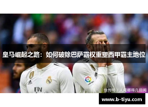 皇马崛起之路：如何破除巴萨霸权重塑西甲霸主地位