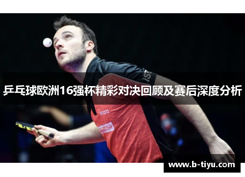 乒乓球欧洲16强杯精彩对决回顾及赛后深度分析