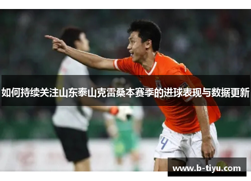 如何持续关注山东泰山克雷桑本赛季的进球表现与数据更新