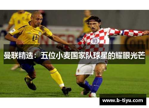 曼联精选：五位小麦国家队球星的耀眼光芒