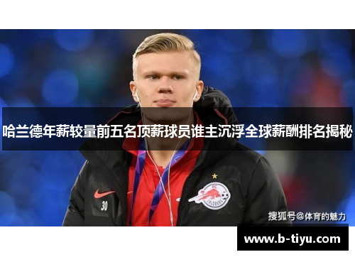 哈兰德年薪较量前五名顶薪球员谁主沉浮全球薪酬排名揭秘