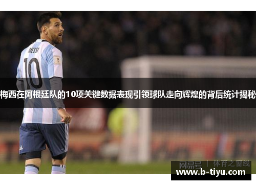 梅西在阿根廷队的10项关键数据表现引领球队走向辉煌的背后统计揭秘