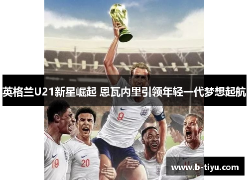 英格兰U21新星崛起 恩瓦内里引领年轻一代梦想起航
