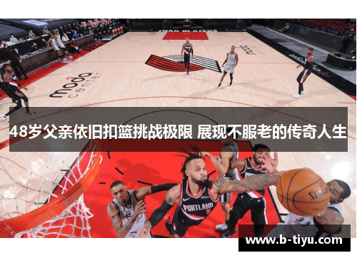 48岁父亲依旧扣篮挑战极限 展现不服老的传奇人生