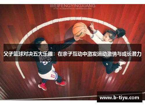 父子篮球对决五大乐趣：在亲子互动中激发运动激情与成长潜力