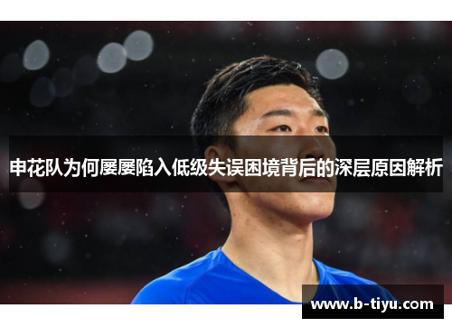 申花队为何屡屡陷入低级失误困境背后的深层原因解析
