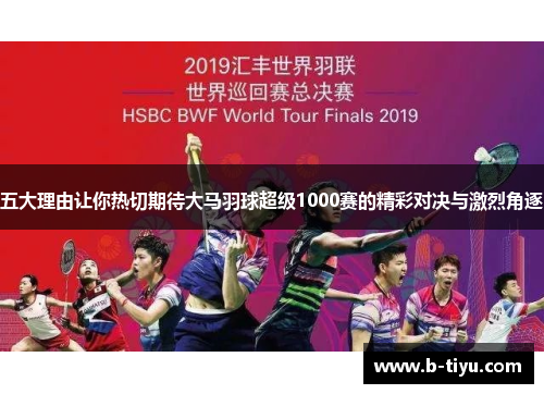 五大理由让你热切期待大马羽球超级1000赛的精彩对决与激烈角逐