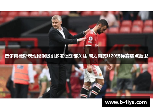 费尔南德斯表现抢眼吸引多家俱乐部关注 成为南美U20锦标赛焦点后卫