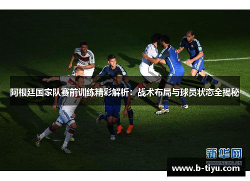 阿根廷国家队赛前训练精彩解析：战术布局与球员状态全揭秘