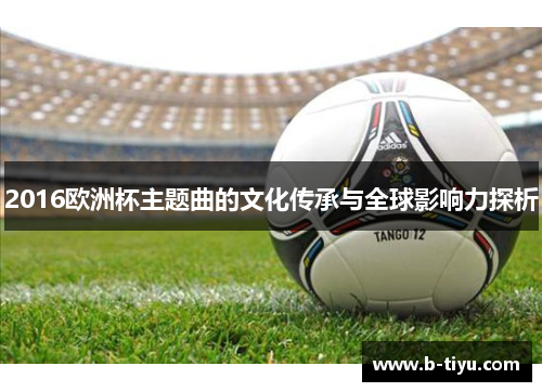 2016欧洲杯主题曲的文化传承与全球影响力探析
