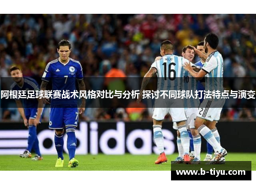 阿根廷足球联赛战术风格对比与分析 探讨不同球队打法特点与演变