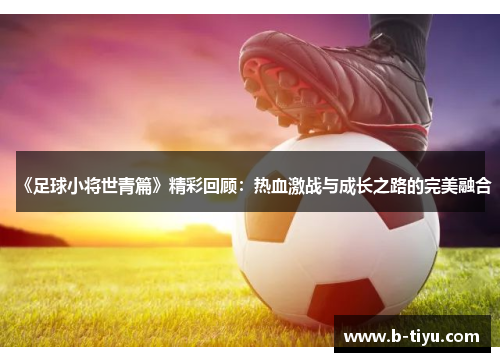 《足球小将世青篇》精彩回顾：热血激战与成长之路的完美融合