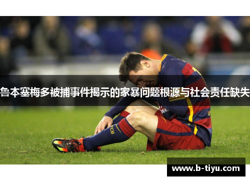 鲁本塞梅多被捕事件揭示的家暴问题根源与社会责任缺失