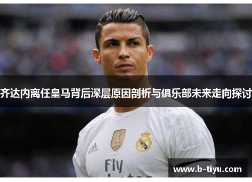 齐达内离任皇马背后深层原因剖析与俱乐部未来走向探讨