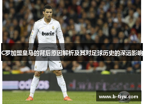 C罗加盟皇马的背后原因解析及其对足球历史的深远影响