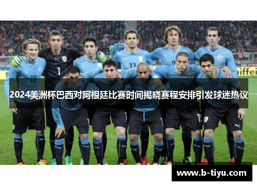 2024美洲杯巴西对阿根廷比赛时间揭晓赛程安排引发球迷热议