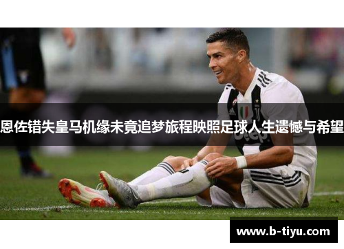 恩佐错失皇马机缘未竟追梦旅程映照足球人生遗憾与希望