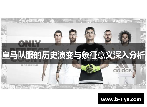 皇马队服的历史演变与象征意义深入分析