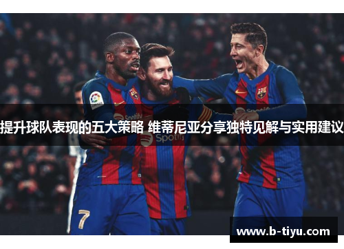 提升球队表现的五大策略 维蒂尼亚分享独特见解与实用建议