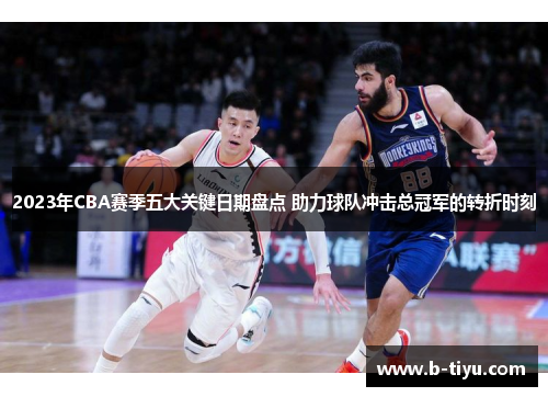 2023年CBA赛季五大关键日期盘点 助力球队冲击总冠军的转折时刻