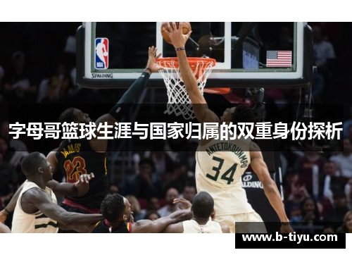 字母哥篮球生涯与国家归属的双重身份探析