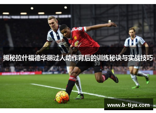 揭秘拉什福德华丽过人动作背后的训练秘诀与实战技巧