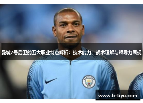 曼城7号后卫的五大职业特点解析：技术能力、战术理解与领导力展现