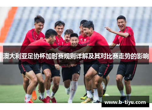 澳大利亚足协杯加时赛规则详解及其对比赛走势的影响