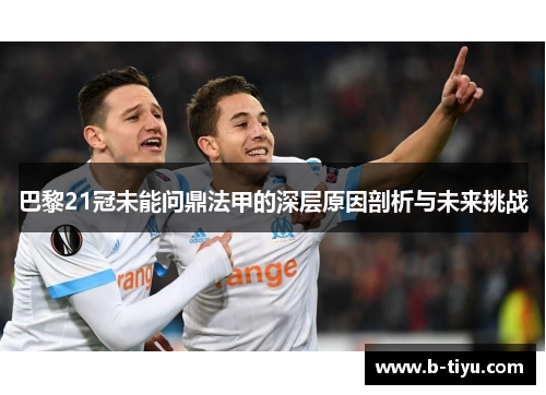 巴黎21冠未能问鼎法甲的深层原因剖析与未来挑战