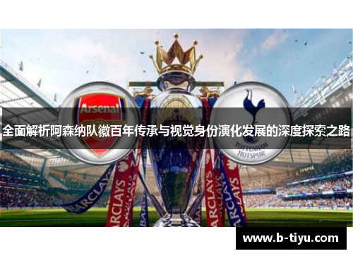 全面解析阿森纳队徽百年传承与视觉身份演化发展的深度探索之路