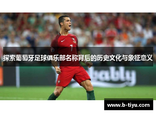 探索葡萄牙足球俱乐部名称背后的历史文化与象征意义